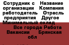 Сотрудник с › Название организации ­ Компания-работодатель › Отрасль предприятия ­ Другое › Минимальный оклад ­ 27 000 - Все города Работа » Вакансии   . Брянская обл.